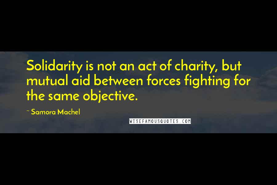 Samora Machel Quotes: Solidarity is not an act of charity, but mutual aid between forces fighting for the same objective.