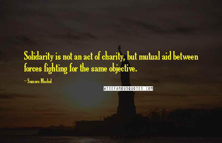 Samora Machel Quotes: Solidarity is not an act of charity, but mutual aid between forces fighting for the same objective.