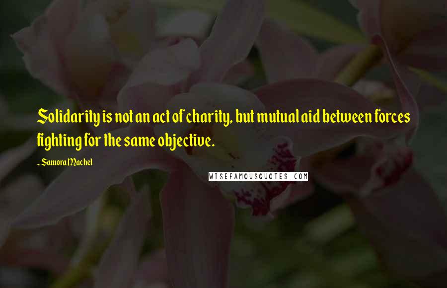 Samora Machel Quotes: Solidarity is not an act of charity, but mutual aid between forces fighting for the same objective.