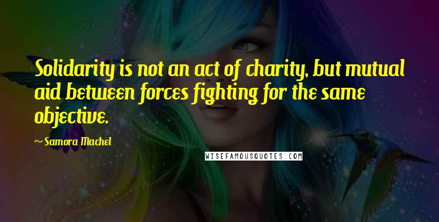 Samora Machel Quotes: Solidarity is not an act of charity, but mutual aid between forces fighting for the same objective.