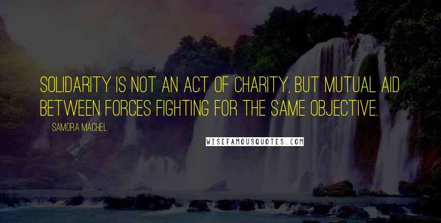 Samora Machel Quotes: Solidarity is not an act of charity, but mutual aid between forces fighting for the same objective.