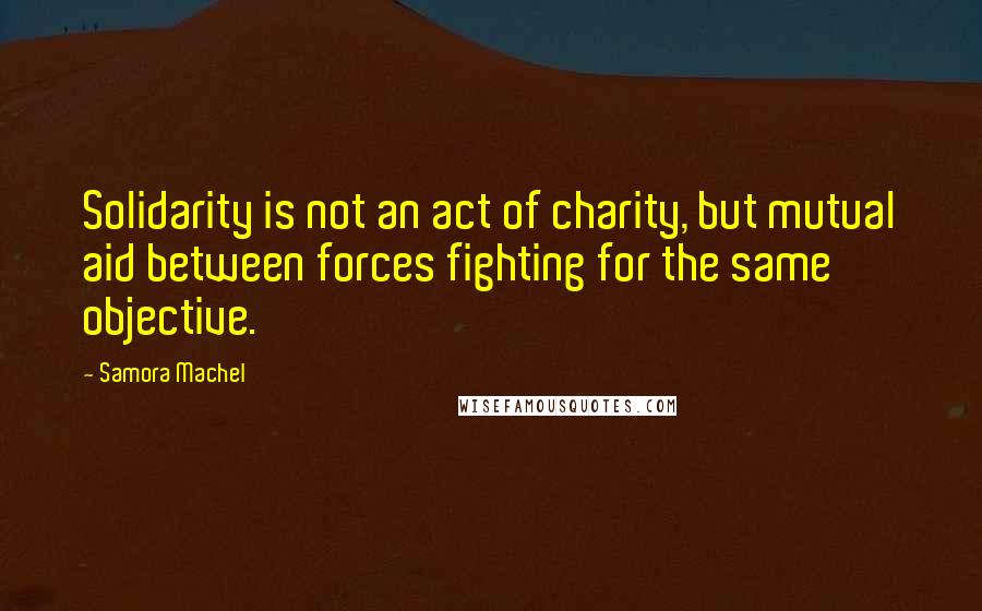 Samora Machel Quotes: Solidarity is not an act of charity, but mutual aid between forces fighting for the same objective.