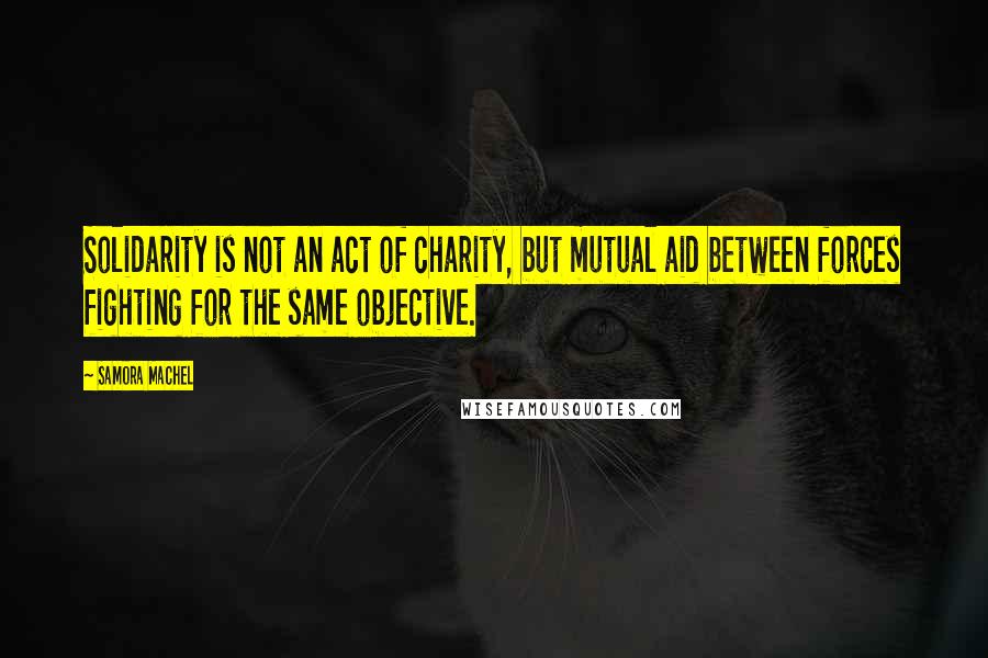 Samora Machel Quotes: Solidarity is not an act of charity, but mutual aid between forces fighting for the same objective.