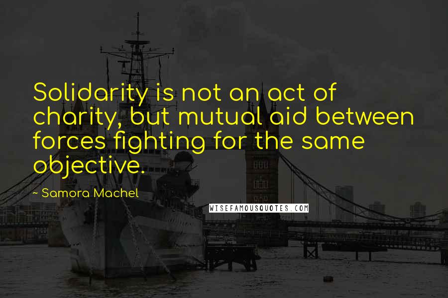 Samora Machel Quotes: Solidarity is not an act of charity, but mutual aid between forces fighting for the same objective.