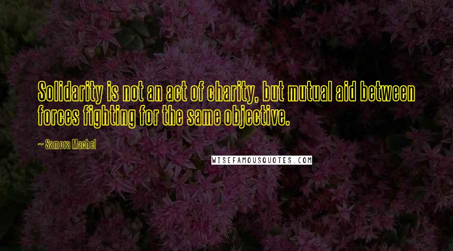 Samora Machel Quotes: Solidarity is not an act of charity, but mutual aid between forces fighting for the same objective.