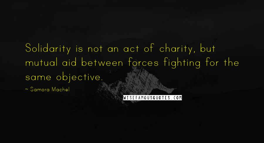 Samora Machel Quotes: Solidarity is not an act of charity, but mutual aid between forces fighting for the same objective.