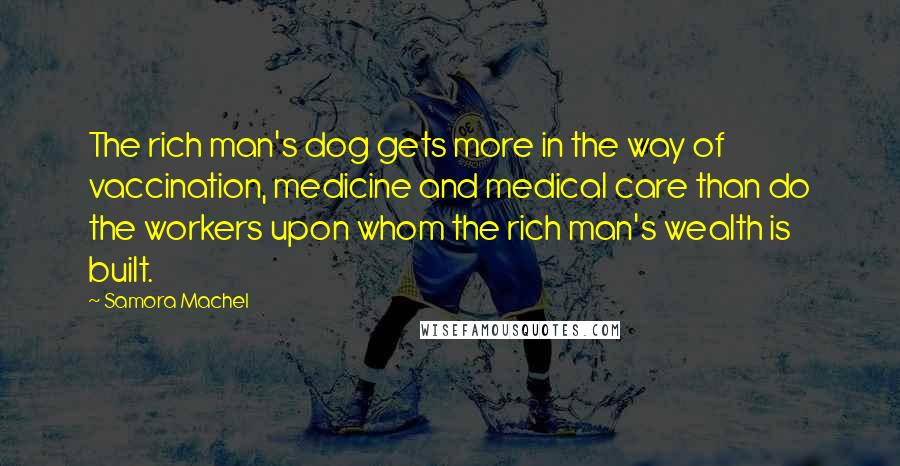 Samora Machel Quotes: The rich man's dog gets more in the way of vaccination, medicine and medical care than do the workers upon whom the rich man's wealth is built.