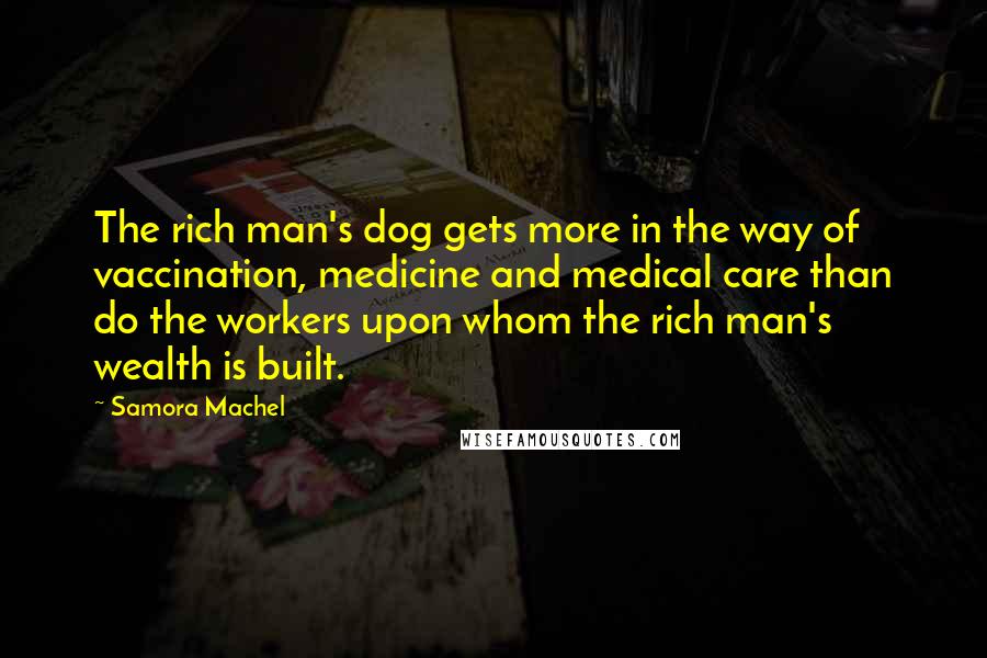 Samora Machel Quotes: The rich man's dog gets more in the way of vaccination, medicine and medical care than do the workers upon whom the rich man's wealth is built.