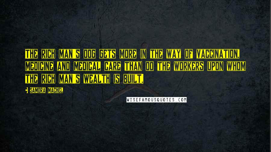 Samora Machel Quotes: The rich man's dog gets more in the way of vaccination, medicine and medical care than do the workers upon whom the rich man's wealth is built.