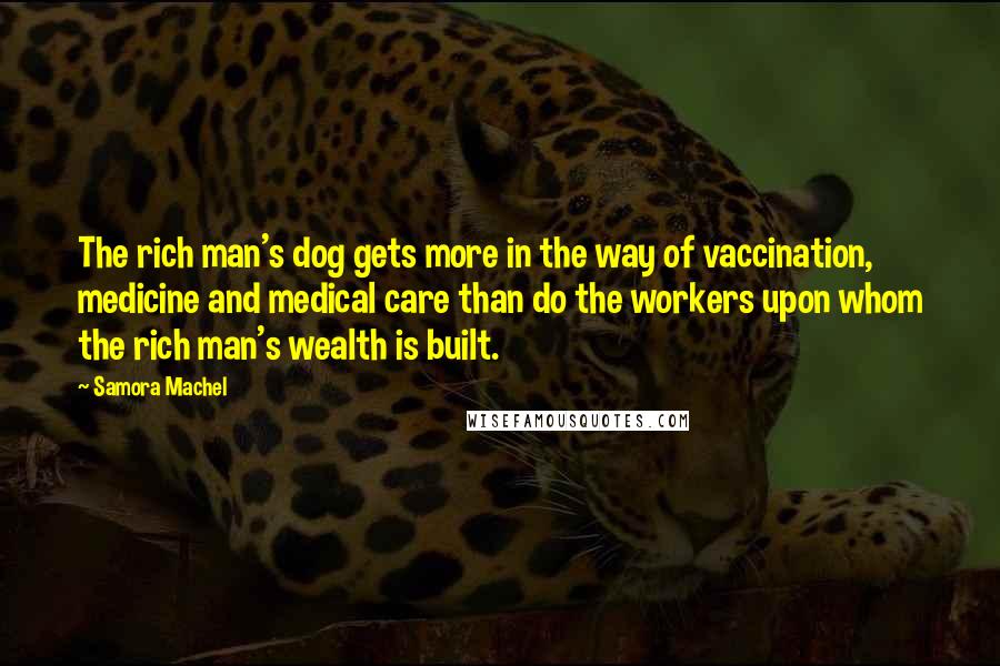 Samora Machel Quotes: The rich man's dog gets more in the way of vaccination, medicine and medical care than do the workers upon whom the rich man's wealth is built.