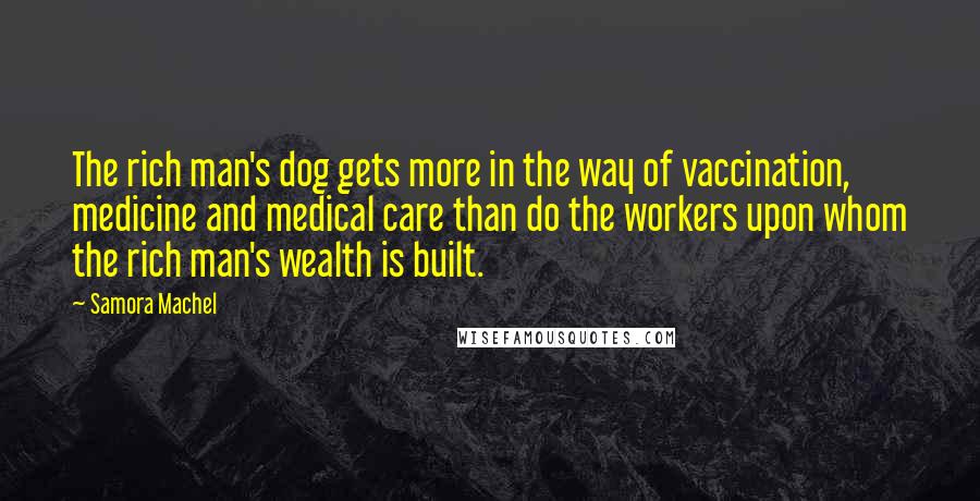 Samora Machel Quotes: The rich man's dog gets more in the way of vaccination, medicine and medical care than do the workers upon whom the rich man's wealth is built.