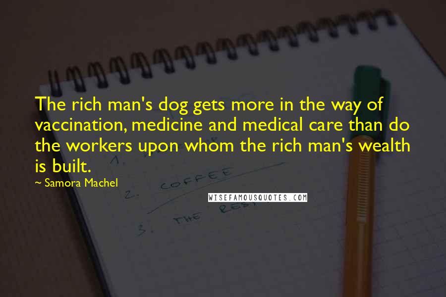 Samora Machel Quotes: The rich man's dog gets more in the way of vaccination, medicine and medical care than do the workers upon whom the rich man's wealth is built.