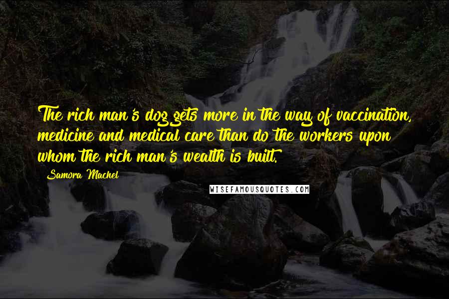 Samora Machel Quotes: The rich man's dog gets more in the way of vaccination, medicine and medical care than do the workers upon whom the rich man's wealth is built.