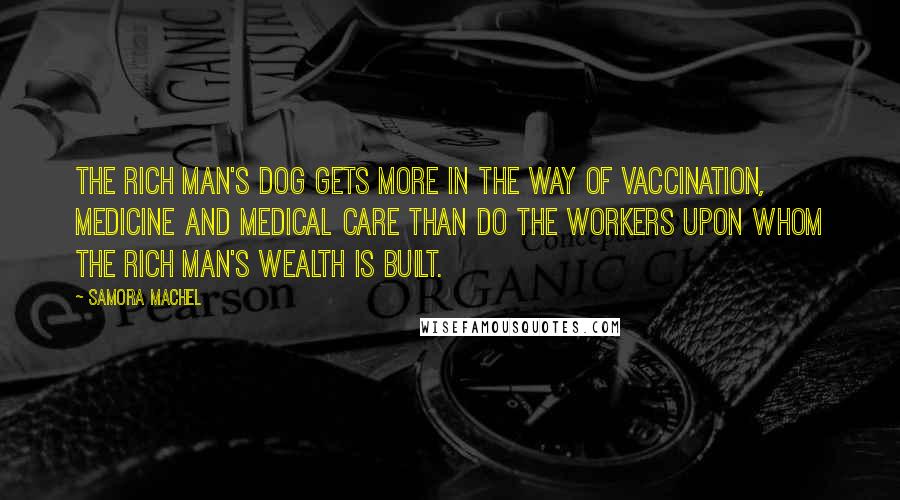 Samora Machel Quotes: The rich man's dog gets more in the way of vaccination, medicine and medical care than do the workers upon whom the rich man's wealth is built.