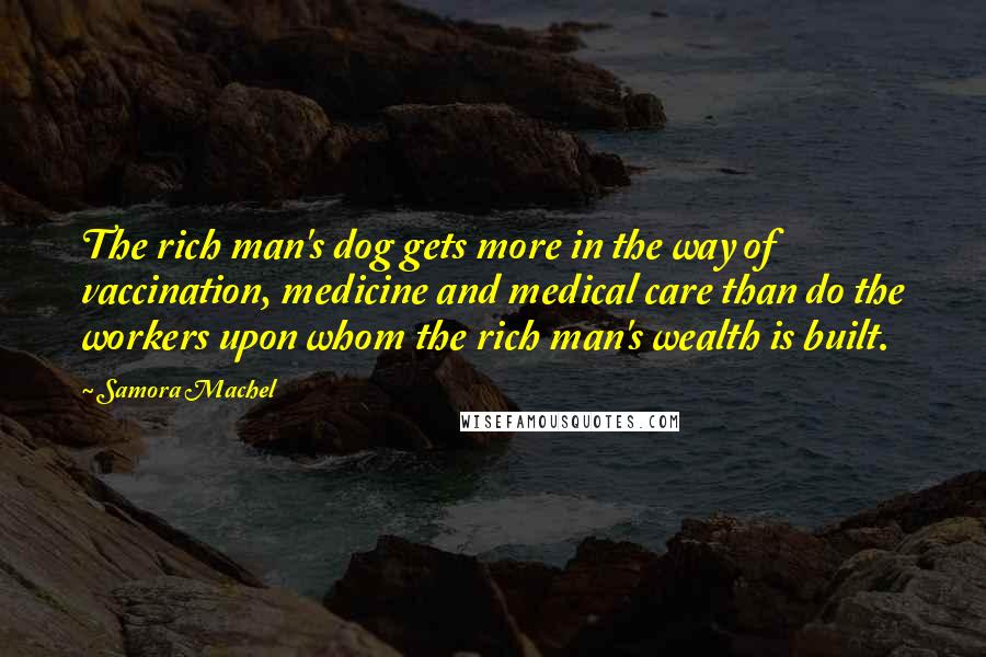 Samora Machel Quotes: The rich man's dog gets more in the way of vaccination, medicine and medical care than do the workers upon whom the rich man's wealth is built.