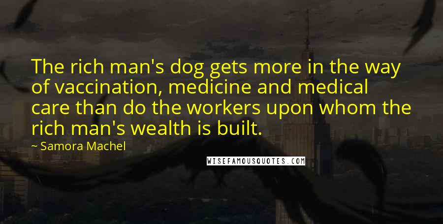 Samora Machel Quotes: The rich man's dog gets more in the way of vaccination, medicine and medical care than do the workers upon whom the rich man's wealth is built.