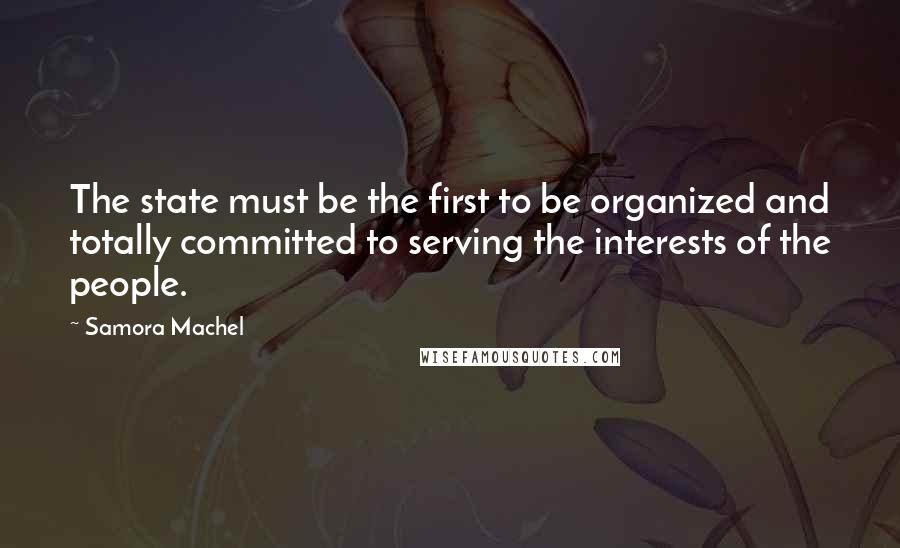 Samora Machel Quotes: The state must be the first to be organized and totally committed to serving the interests of the people.