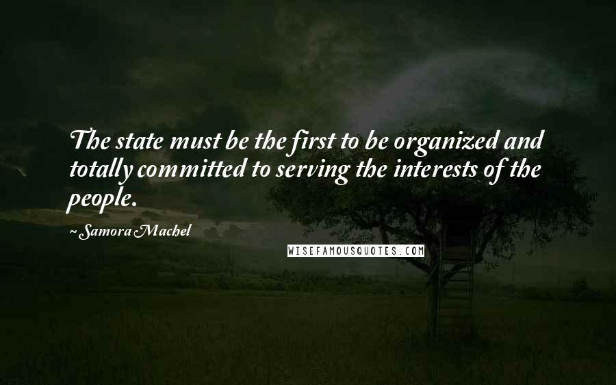 Samora Machel Quotes: The state must be the first to be organized and totally committed to serving the interests of the people.