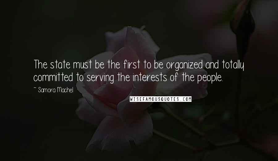 Samora Machel Quotes: The state must be the first to be organized and totally committed to serving the interests of the people.