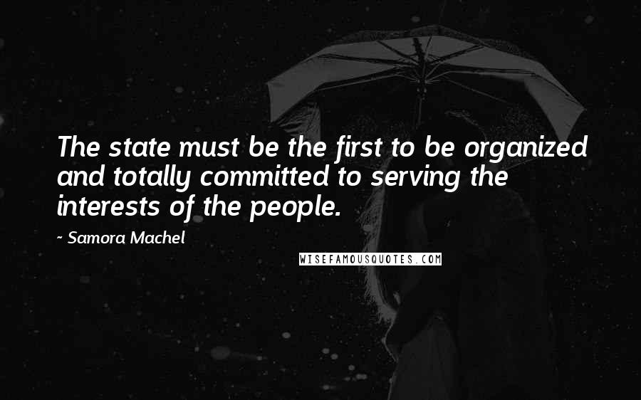 Samora Machel Quotes: The state must be the first to be organized and totally committed to serving the interests of the people.