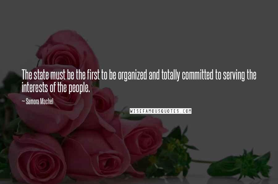Samora Machel Quotes: The state must be the first to be organized and totally committed to serving the interests of the people.