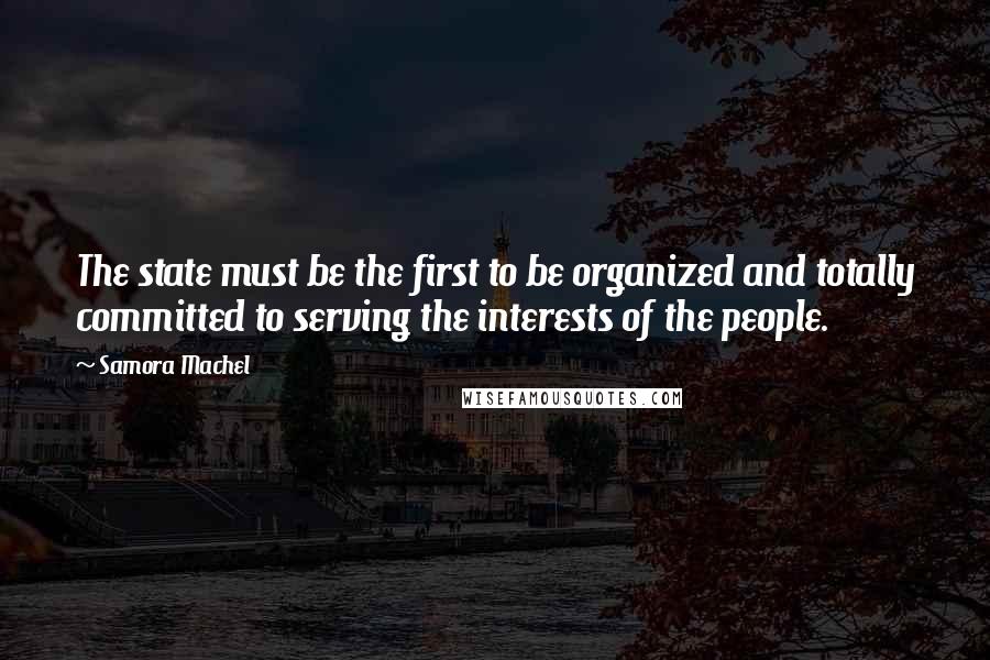 Samora Machel Quotes: The state must be the first to be organized and totally committed to serving the interests of the people.
