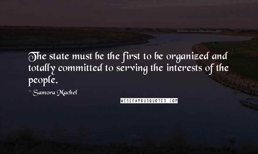 Samora Machel Quotes: The state must be the first to be organized and totally committed to serving the interests of the people.