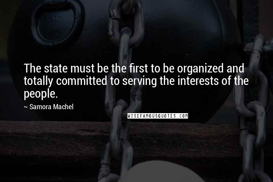 Samora Machel Quotes: The state must be the first to be organized and totally committed to serving the interests of the people.