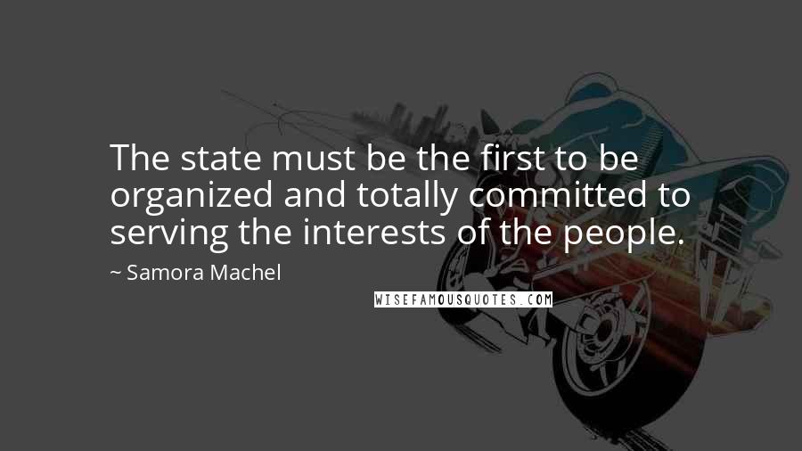 Samora Machel Quotes: The state must be the first to be organized and totally committed to serving the interests of the people.