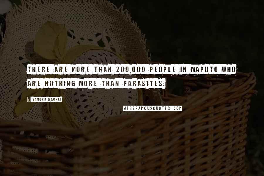 Samora Machel Quotes: There are more than 200,000 people in Maputo who are nothing more than parasites.
