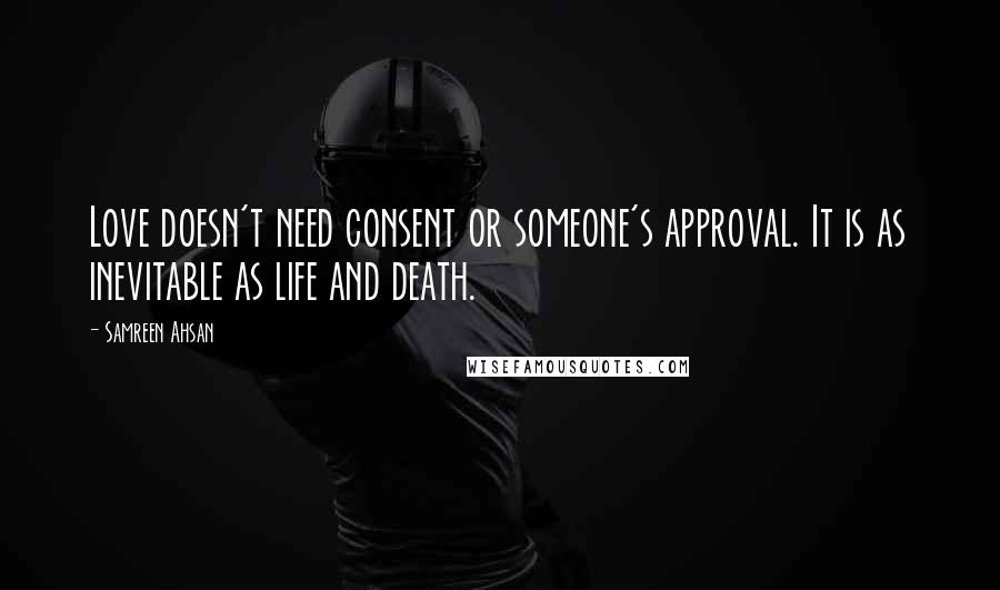 Samreen Ahsan Quotes: Love doesn't need consent or someone's approval. It is as inevitable as life and death.