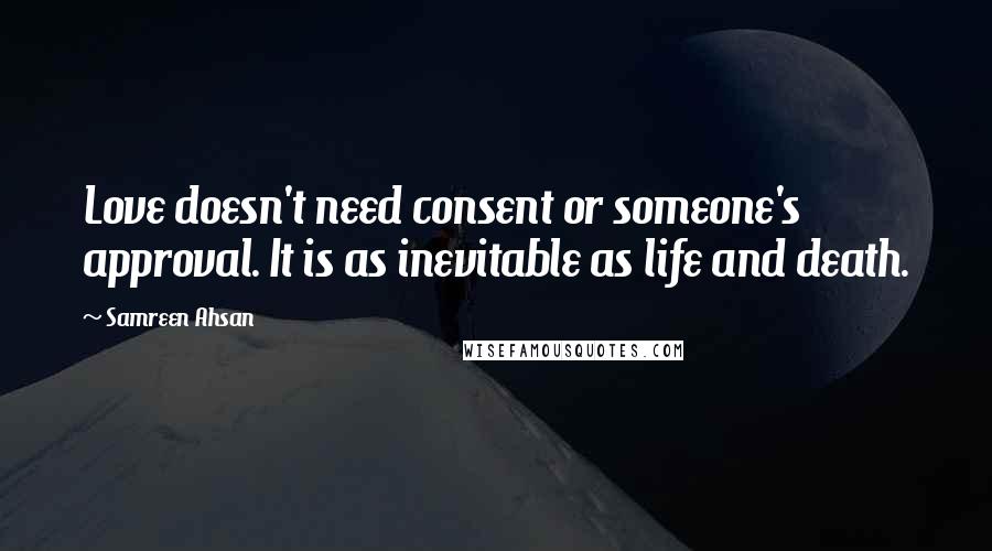Samreen Ahsan Quotes: Love doesn't need consent or someone's approval. It is as inevitable as life and death.