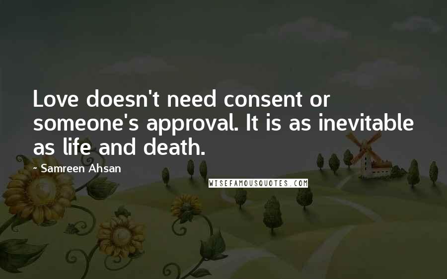 Samreen Ahsan Quotes: Love doesn't need consent or someone's approval. It is as inevitable as life and death.