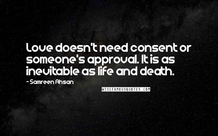 Samreen Ahsan Quotes: Love doesn't need consent or someone's approval. It is as inevitable as life and death.