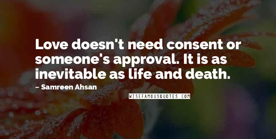 Samreen Ahsan Quotes: Love doesn't need consent or someone's approval. It is as inevitable as life and death.