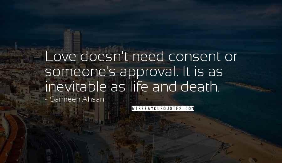 Samreen Ahsan Quotes: Love doesn't need consent or someone's approval. It is as inevitable as life and death.