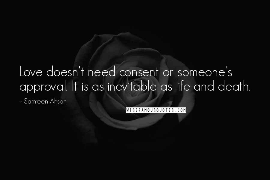 Samreen Ahsan Quotes: Love doesn't need consent or someone's approval. It is as inevitable as life and death.