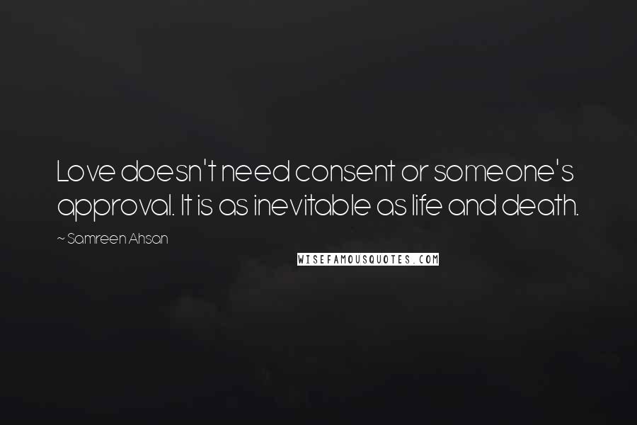 Samreen Ahsan Quotes: Love doesn't need consent or someone's approval. It is as inevitable as life and death.
