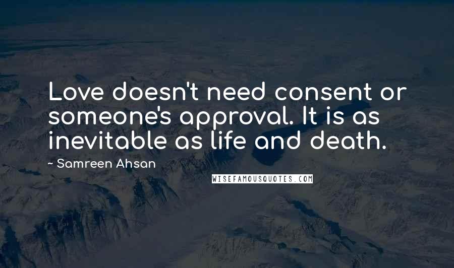 Samreen Ahsan Quotes: Love doesn't need consent or someone's approval. It is as inevitable as life and death.