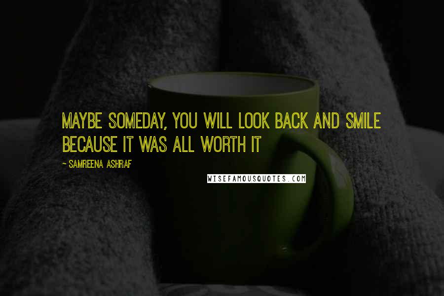 Samreena Ashraf Quotes: maybe someday, you will look back and smile because it was all worth it