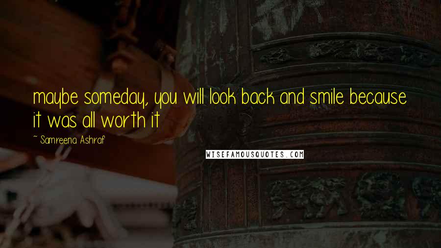 Samreena Ashraf Quotes: maybe someday, you will look back and smile because it was all worth it