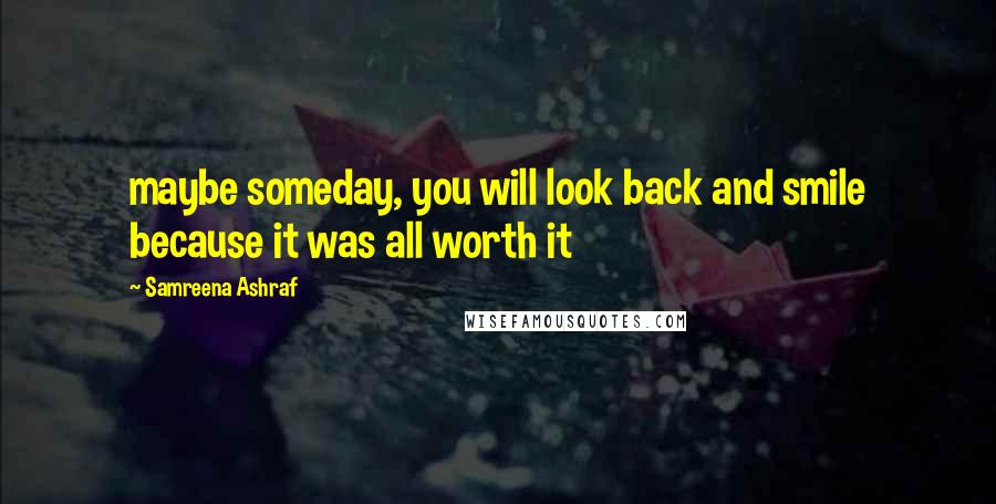 Samreena Ashraf Quotes: maybe someday, you will look back and smile because it was all worth it