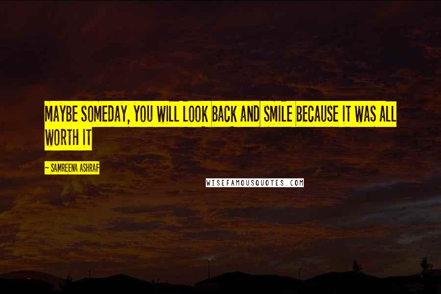 Samreena Ashraf Quotes: maybe someday, you will look back and smile because it was all worth it