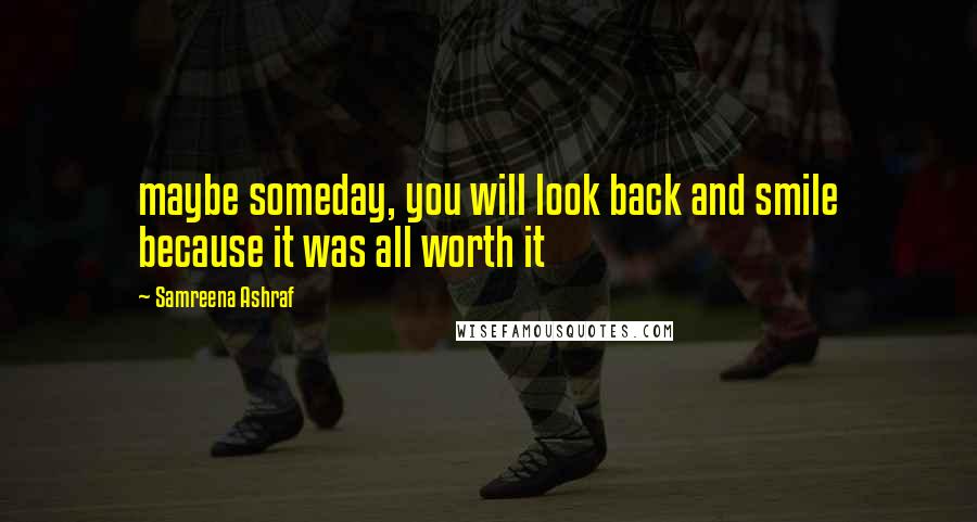 Samreena Ashraf Quotes: maybe someday, you will look back and smile because it was all worth it