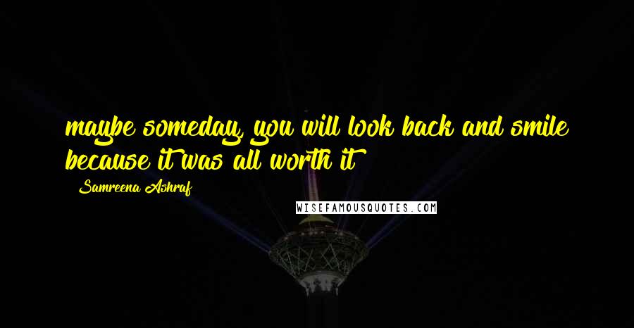 Samreena Ashraf Quotes: maybe someday, you will look back and smile because it was all worth it
