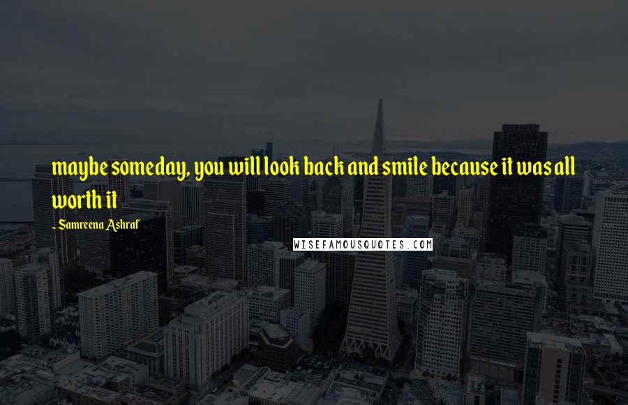 Samreena Ashraf Quotes: maybe someday, you will look back and smile because it was all worth it