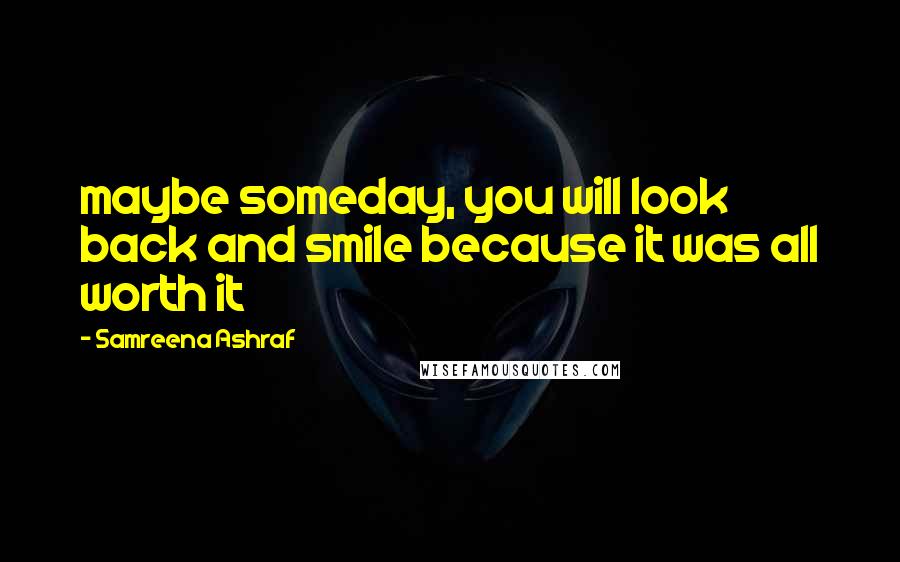 Samreena Ashraf Quotes: maybe someday, you will look back and smile because it was all worth it