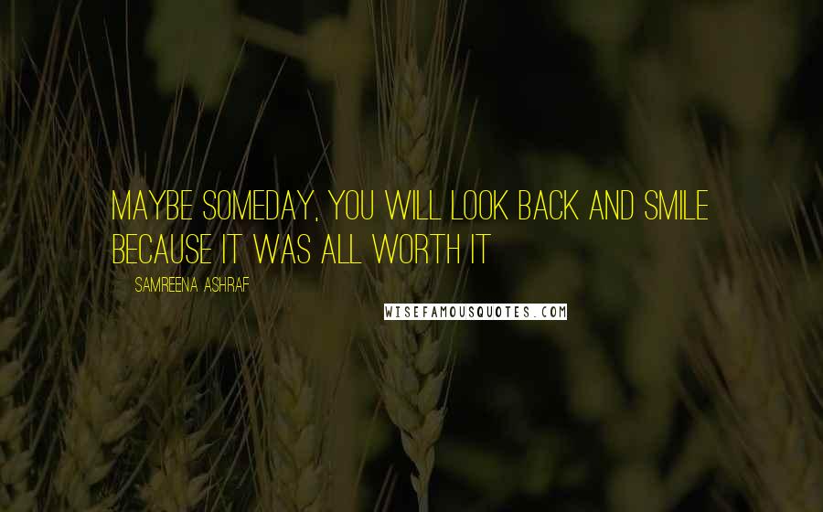 Samreena Ashraf Quotes: maybe someday, you will look back and smile because it was all worth it