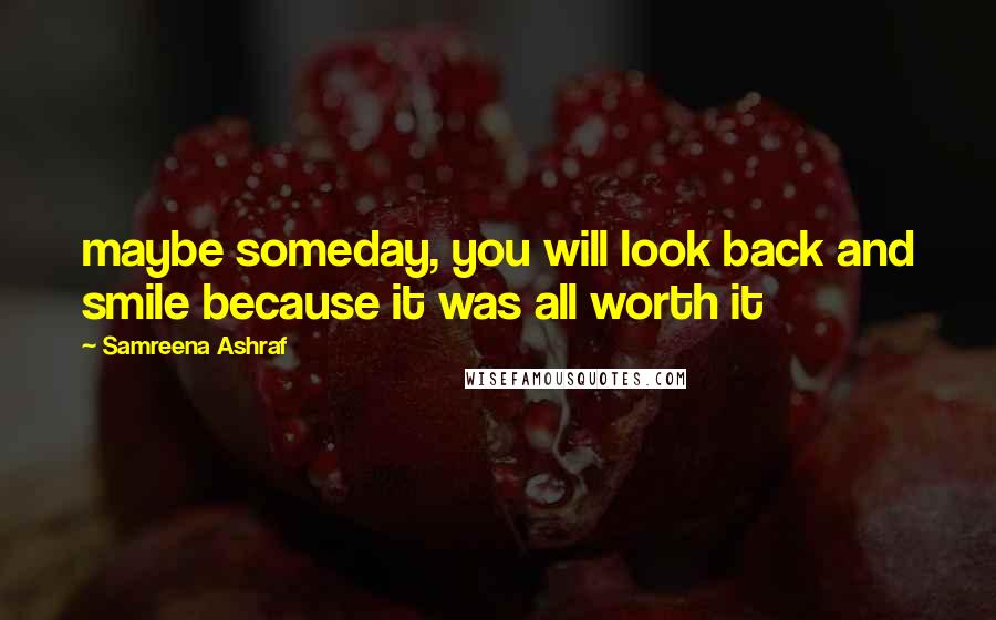 Samreena Ashraf Quotes: maybe someday, you will look back and smile because it was all worth it