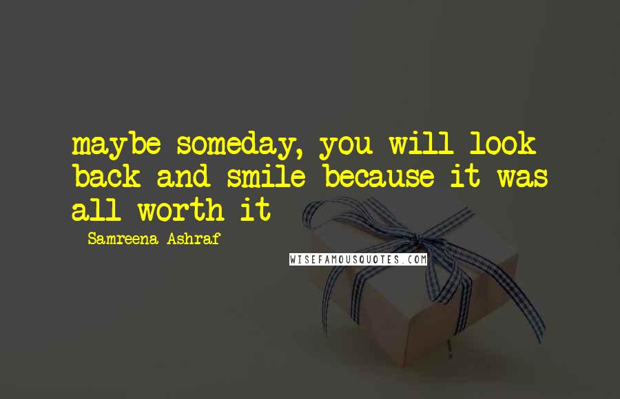 Samreena Ashraf Quotes: maybe someday, you will look back and smile because it was all worth it